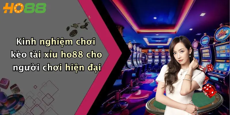 Kinh nghiệm chơi kèo tài xỉu ho88 cho người chơi hiện đại